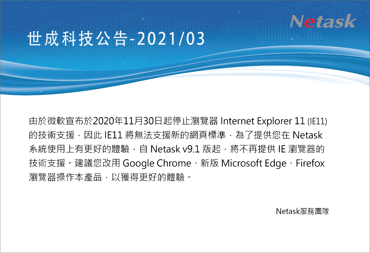自Netask v9.1起，將不再提公IE瀏覽器的技術支援。建議您改用Google Chrome、新版Microsoft Edge、Firefox瀏覽器操作本產品，以獲得更好的使用體驗。