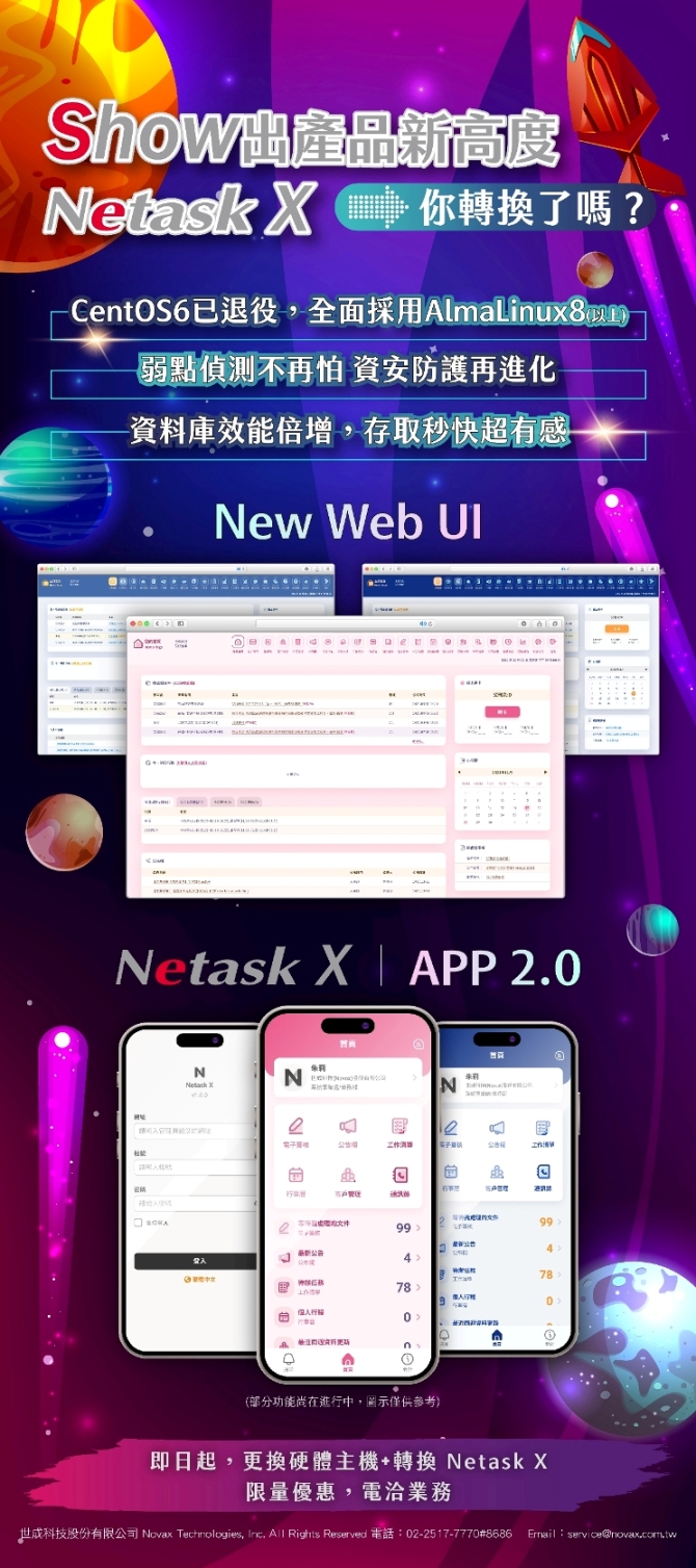 show出產品新高度，Netask X 你轉換了嗎?全面採用Alma Linux8(以上)，弱點偵測不再怕，資安防護更進化，資料庫效能倍增，存取秒快超有感。