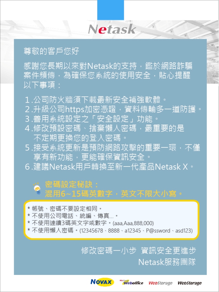 netask 貼心提醒密碼設定秘訣，不定期更換登入密碼，不使用懶人密碼，定期接受netask版本更新，轉換至新一代產品Netask X，確保系統使用安全。